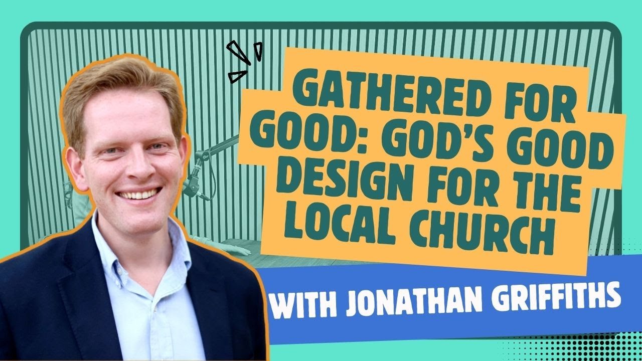 Gathered For Good: God’s Good Design for the Local Church With Jonathan Griffith