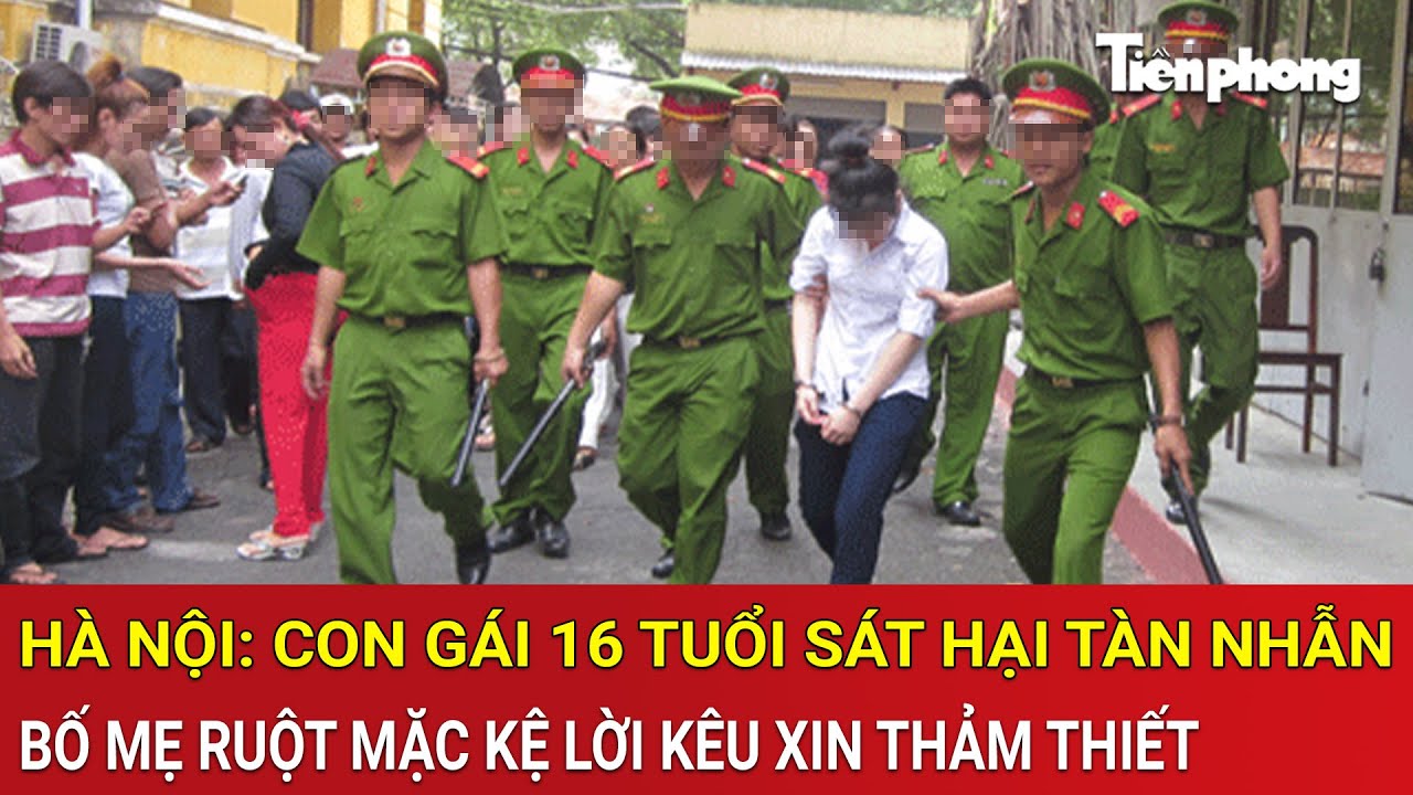 Thời sự nóng: Hà Nội: Con gái 16 tuổi sát hại tàn nhẫn bố mẹ ruột mặc kệ lời kêu xin thảm thiết