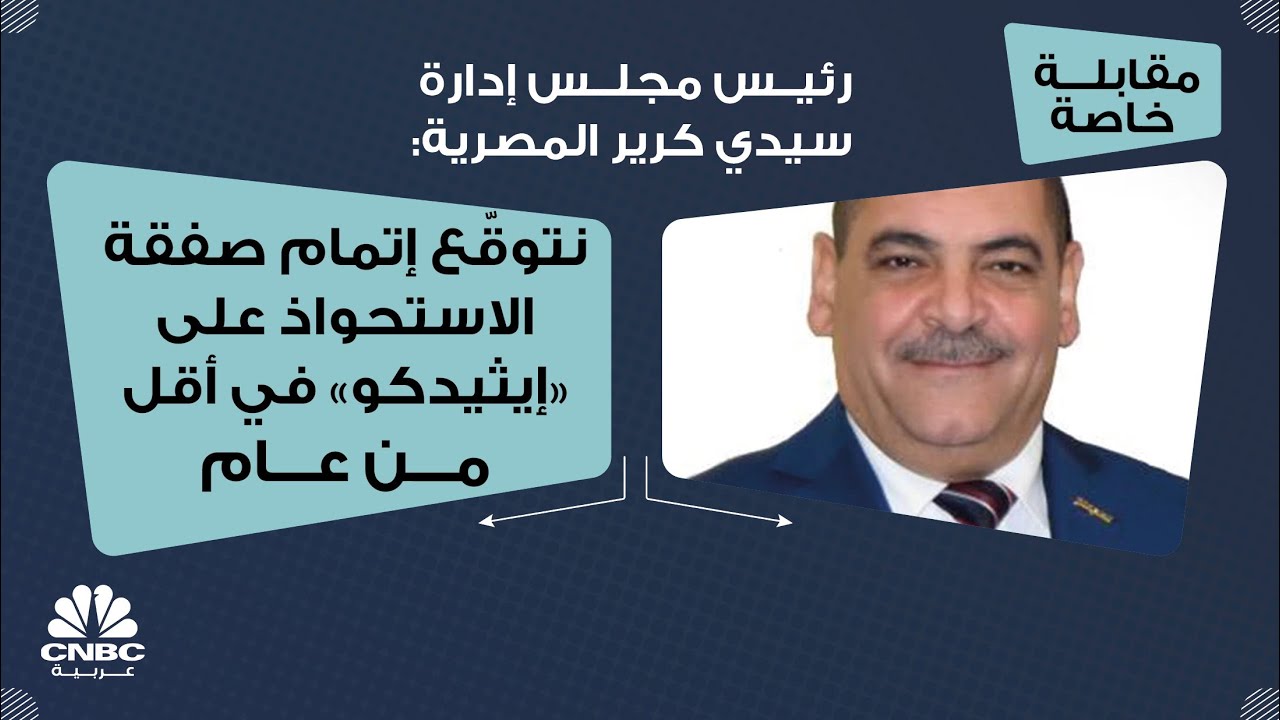 رئيس مجلس إدارة سيدي كرير المصرية: نتوقّع إتمام صفقة الاستحواذ على 