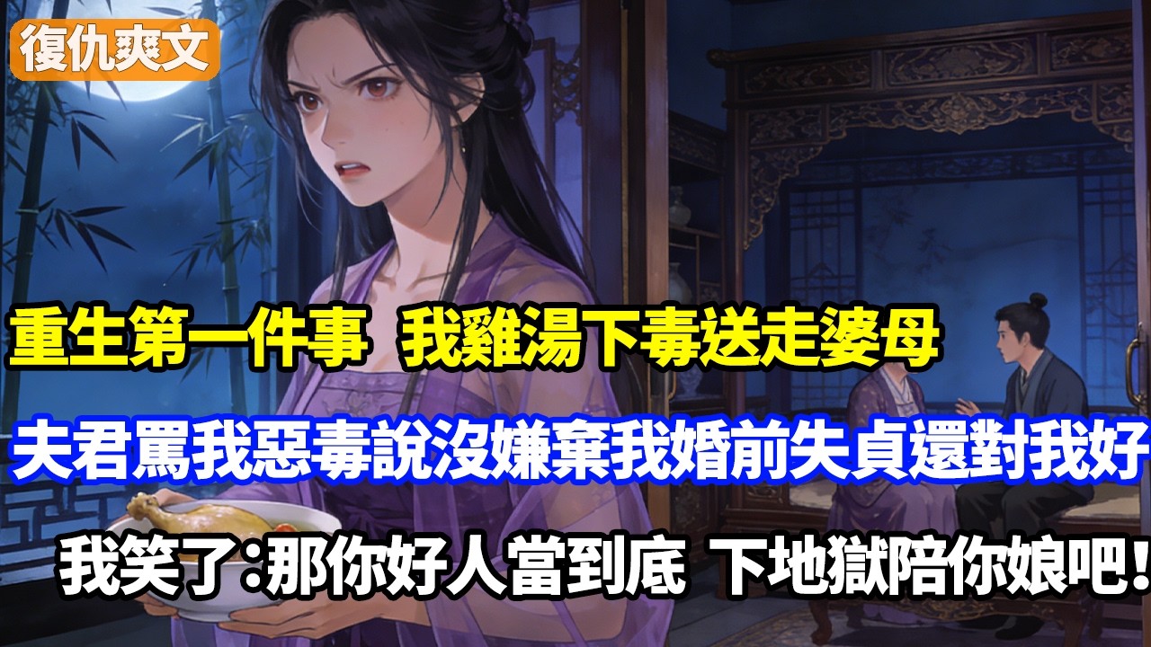 重生第一件事，我雞湯下毒送走婆母！夫君罵我惡毒，說沒嫌棄我婚前失貞還對我好，我笑了：那你好人當到底，下地獄陪你娘吧！