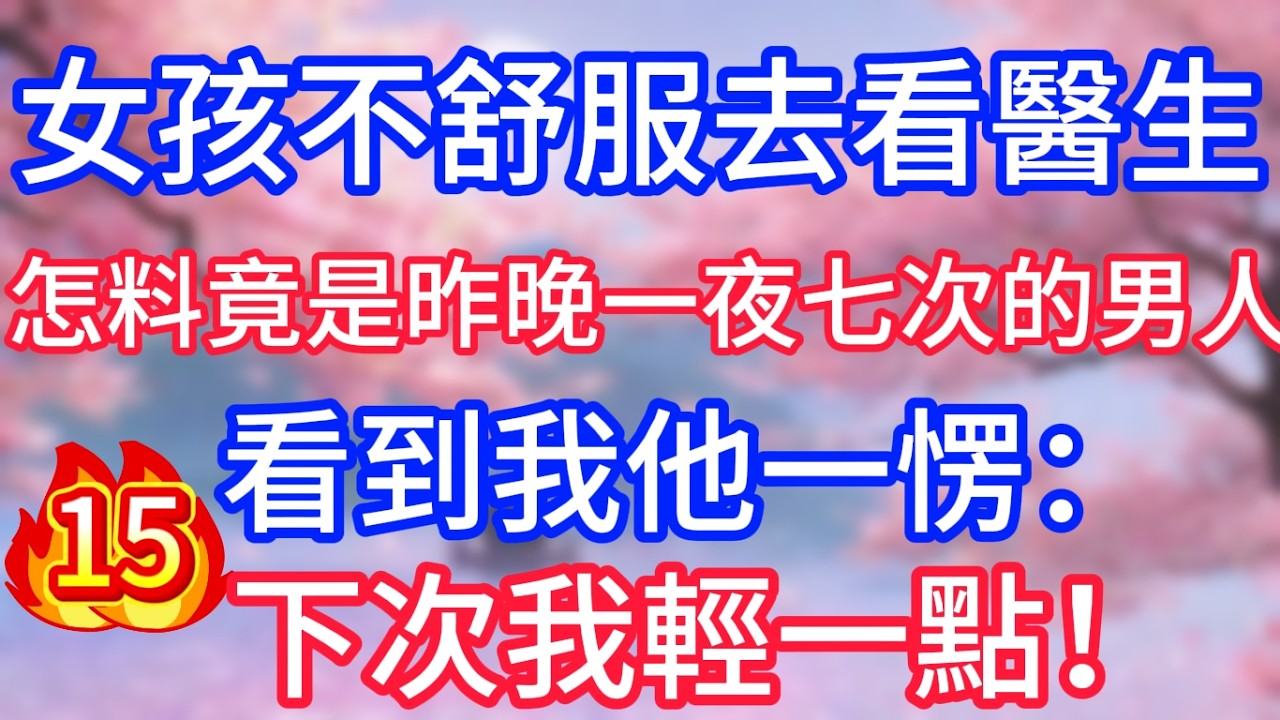 【十五】女孩不舒服去看醫生，怎料竟是昨晚一夜七次的男人，看到我他一愣：下次我輕一點！