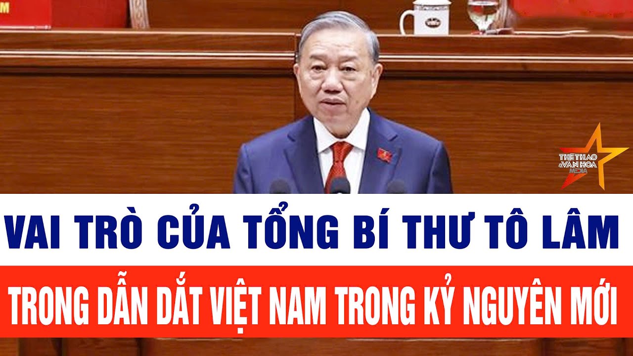 Vai trò của Tổng Bí thư Tô Lâm trong dẫn dắt Việt Nam trong kỷ nguyên mới