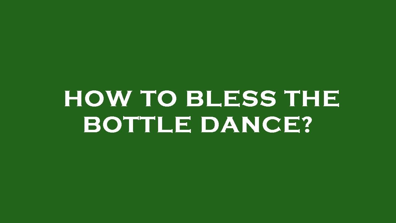 How to bless the bottle dance?