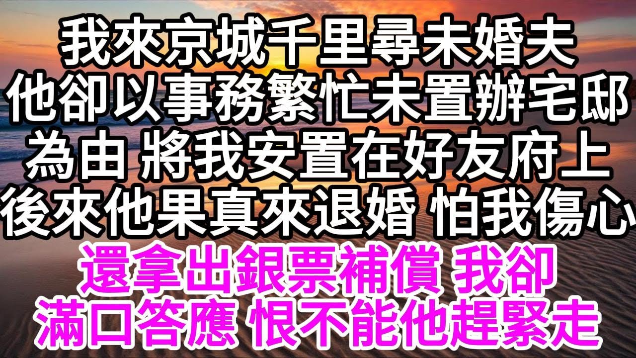 我來京城千里尋未婚夫，他卻以事務繁忙未置辦宅邸為由，將我安置在好友府上，後來他果真來退婚，怕我傷心，還拿出銀票補償，我卻滿口答應，恨不能他趕緊走 【美好人生】