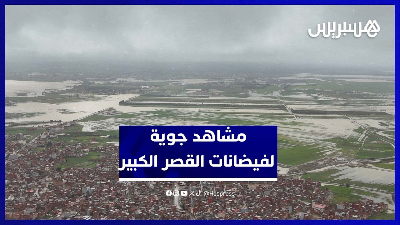 مشاهد جوية حصرية تكشف حجم فيضانات القصر الكبير