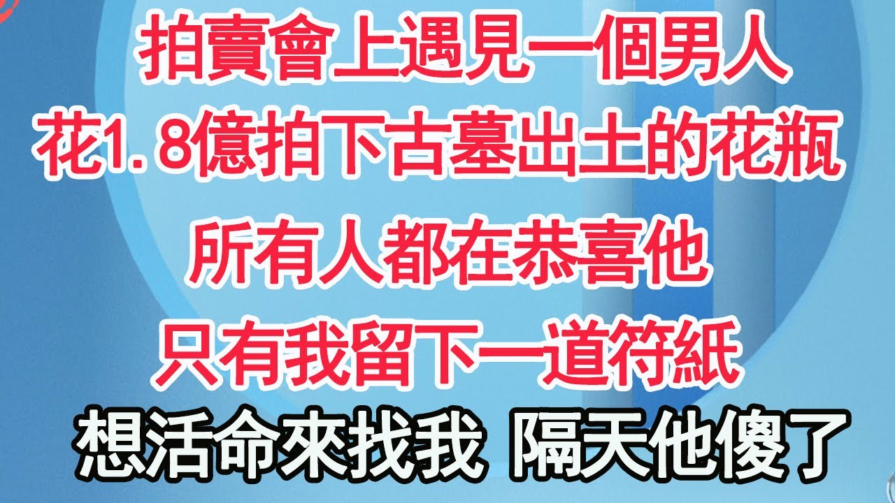 拍賣會上遇見一個男人，花1.8億拍下古墓出土的花瓶，所有人都在恭喜他 只有我留下一道符紙，要想活命來找我 隔天他傻了【顧亞男】【高光女主】【爽文】【情感】