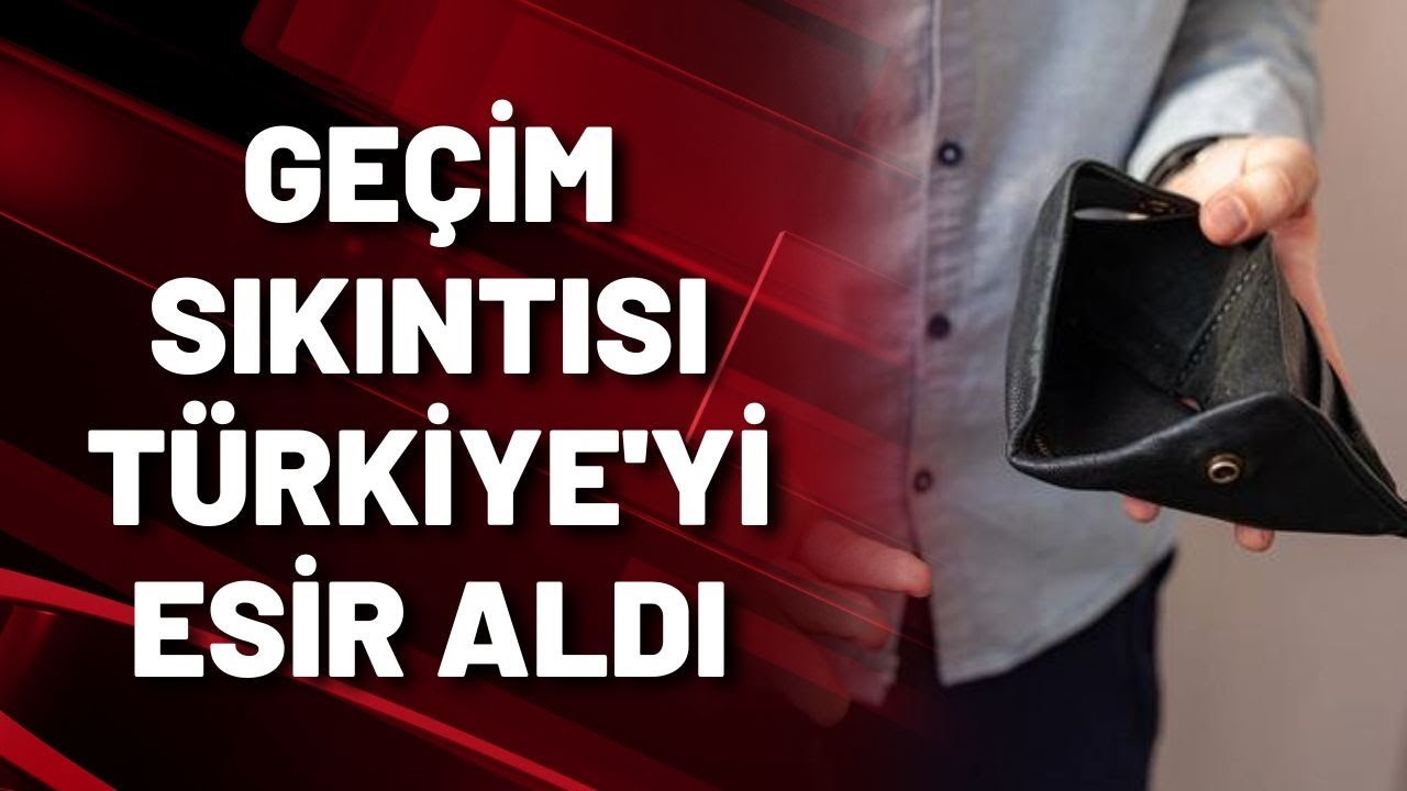 GEÇİM SIKINTISI TÜRKİYE'Yİ ESİR ALDI