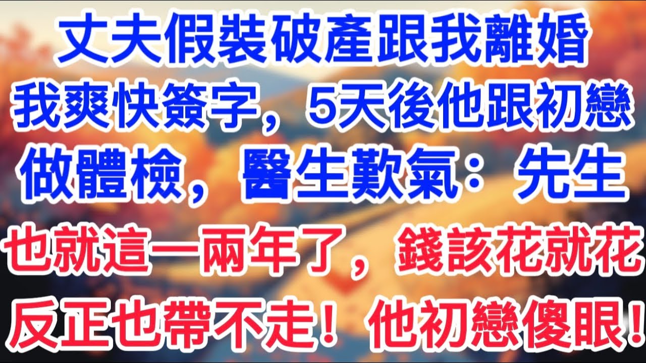 丈夫假裝破產跟我離婚，我爽快簽字，5天後他跟初戀做體檢，醫生歎氣：“先生，也就這一兩年了，錢該花就花，反正也帶不走！”他初戀傻眼！