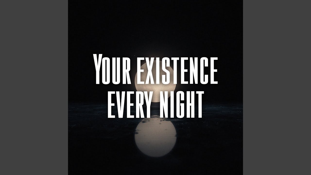 Your existence every night