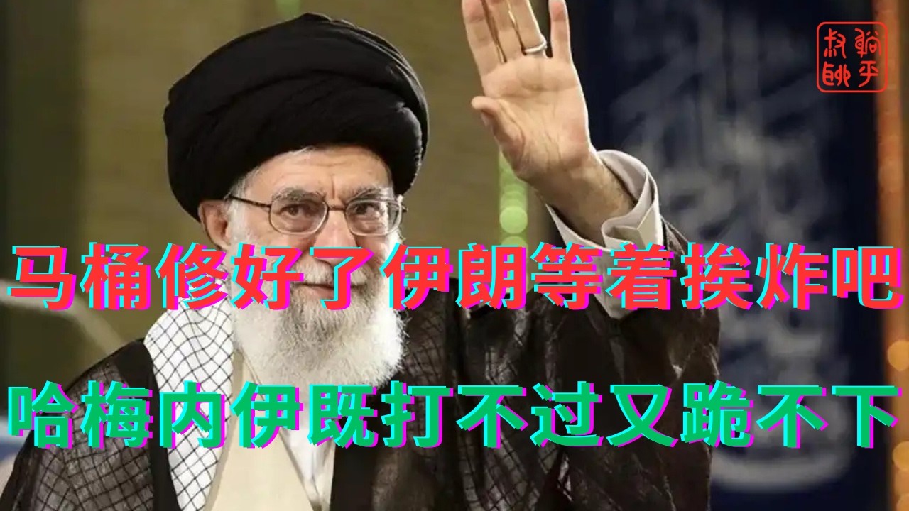 马桶修好了伊朗等着挨炸吧||哈梅内伊既打不过又跪不下