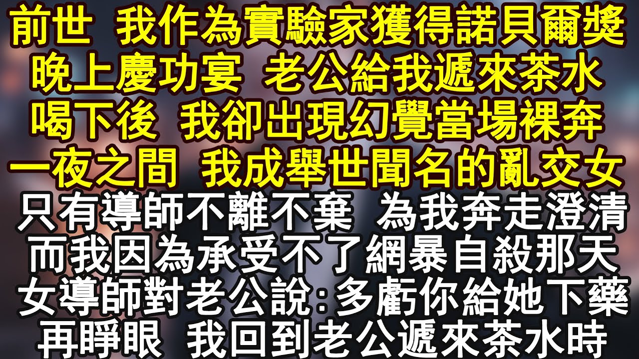 前世 我作為實驗家獲得諾貝爾獎晚上慶功宴 老公給我遞來茶水喝下後 我卻出現幻覺當場裸奔一夜之間 我成舉世聞名的亂交女只有導師不離不棄 為我奔走澄清而我因為承受不了網暴自殺