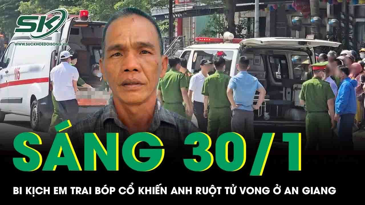 Sáng 30/1: Bi kịch em trai bóp cổ làm anh ruột tử vong ở An Giang, hé lộ nguyên nhân đau lòng