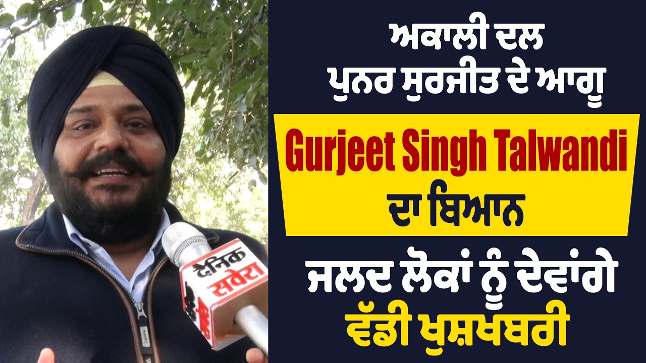 ਅਕਾਲੀ ਦਲ ਪੁਨਰ ਸੁਰਜੀਤ ਦੇ ਆਗੂ Gurjeet Singh Talwandi ਦਾ ਬਿਆਨ, ਜਲਦ ਲੋਕਾਂ ਨੂੰ ਦੇਵਾਂਗੇ ਵੱਡੀ ਖੁਸ਼ਖਬਰੀ