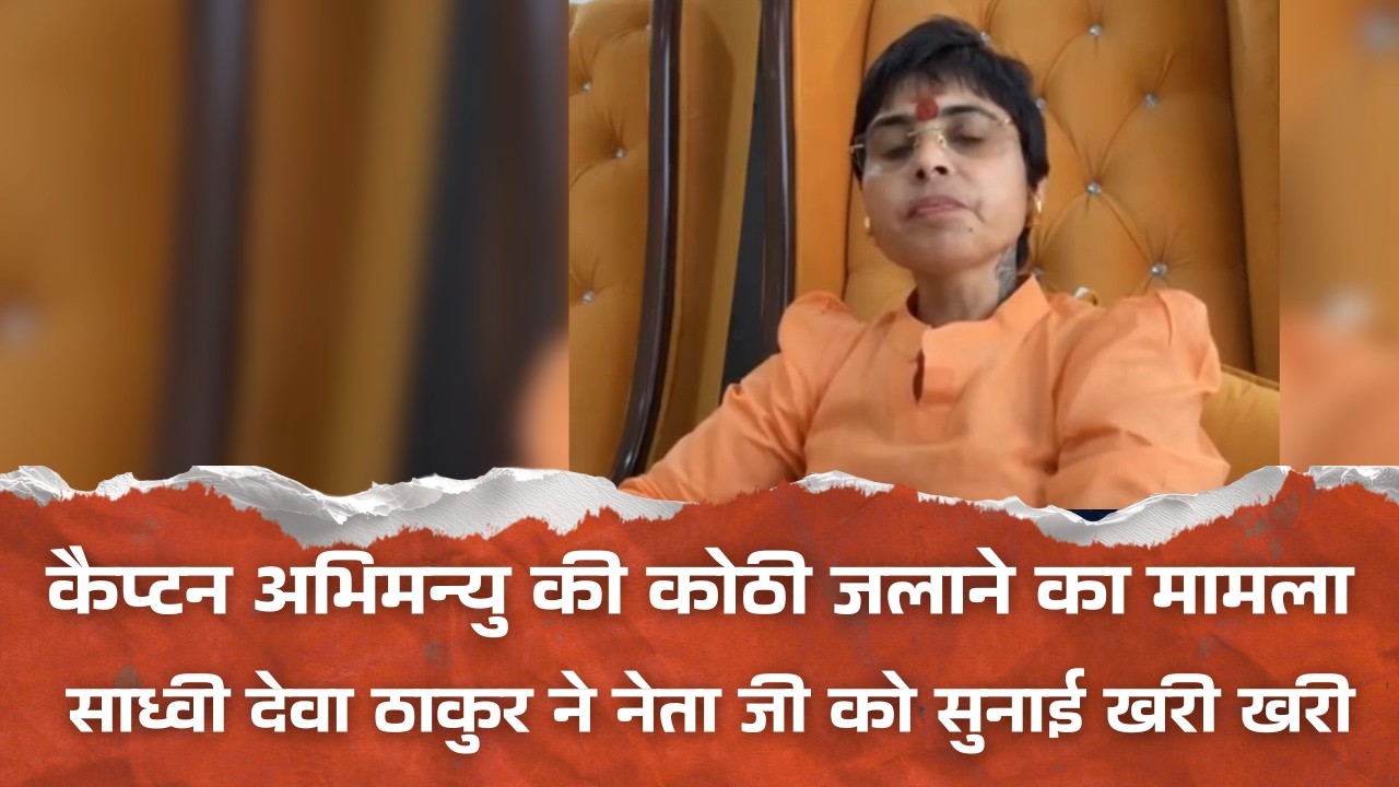 कैप्टन अभिमन्यु की कोठी जलाने का मामला  साध्वी देवा ठाकुर ने नेता जी को सुनाई खरी खरी
