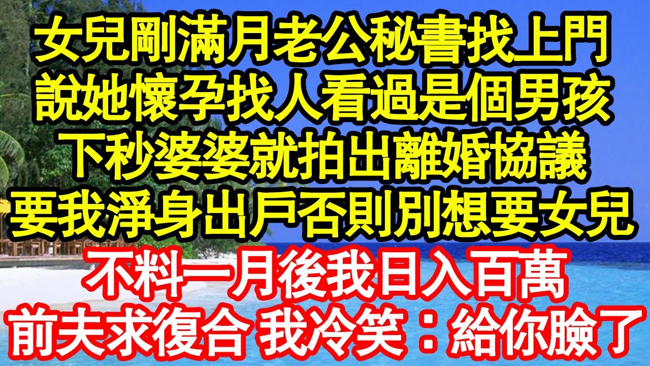 女兒剛滿月老公秘書找上門，說她懷孕找人看過是個男孩，下秒婆婆就拍出離婚協議，要我淨身出戶否則別想要女兒，不料一月後我日入百萬，前夫求復合我冷笑：給你臉了真情故事會||老年故事||情感需求||愛情