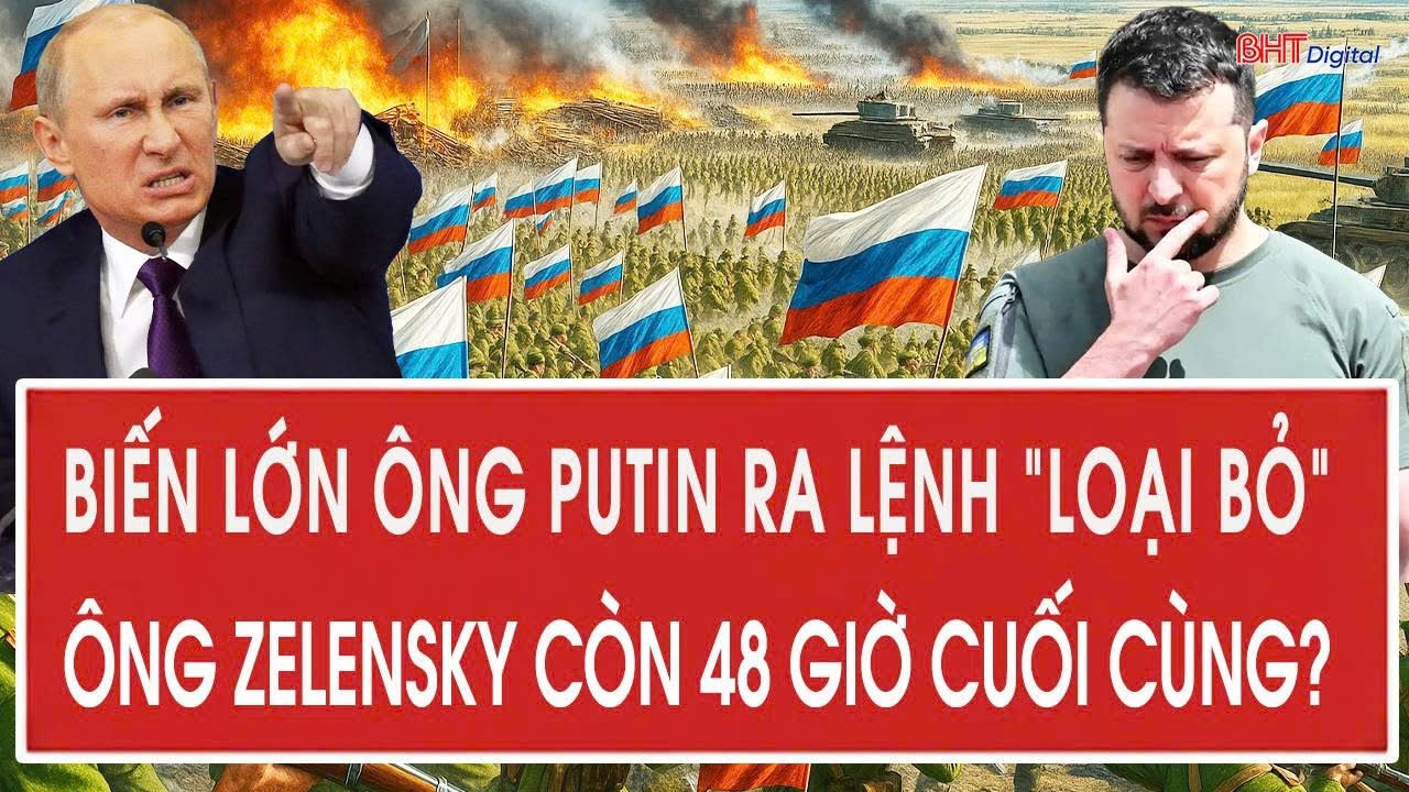 Toàn cảnh thế giới: Biến lớn ông Putin ra lệnh “loại bỏ”, ông Zelensky còn 48 giờ cuối cùng?