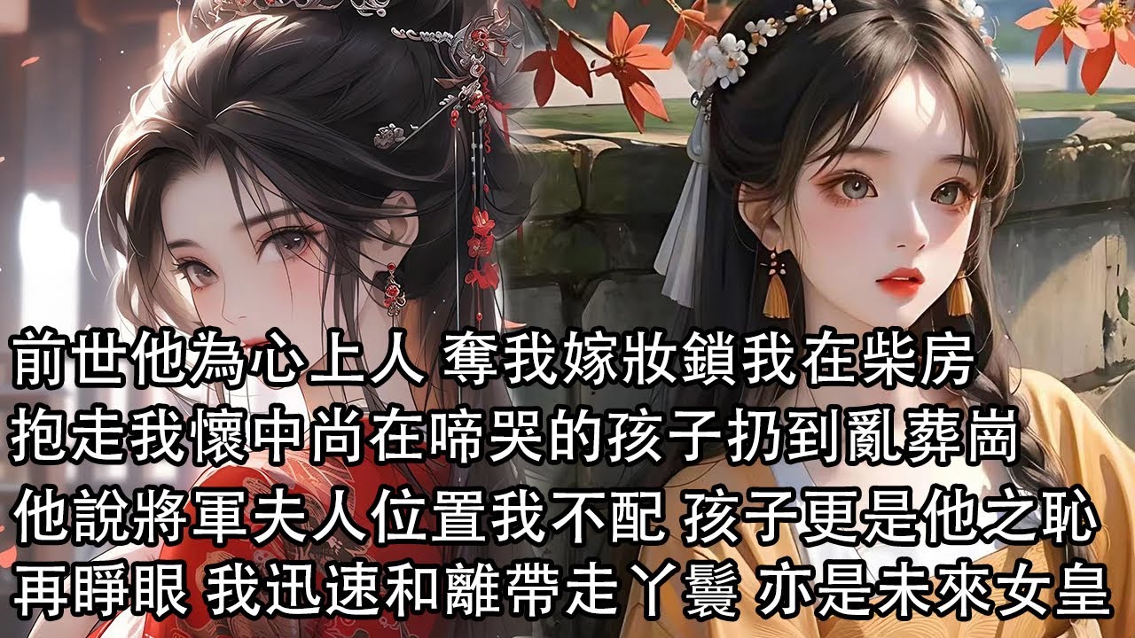 【一口氣看完】前世他為心上人 奪我嫁妝鎖我在柴房，抱走我懷中尚在啼哭的孩子扔到亂葬崗，他說將軍夫人的位置我不配 孩子更是他之恥，再睜眼 我迅速和離帶走個灑掃丫頭 亦是未來的女皇