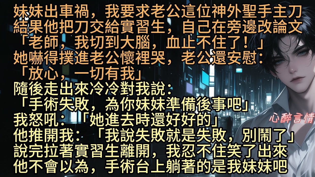 《妹妹車禍之後，神外聖手老公讓實習生主刀》「老師，我切到大腦，血止不住了」妹妹出車禍，沈安然要求老公林輕舟主刀，結果他把刀交給實習生，自己在旁改論文，張依晨嚇得撲進老公懷裡哭，老公還安慰：「一切有我」