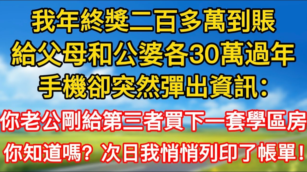 【完結】我年終獎二百多萬到賬，給父母和公婆各30萬過年，手機卻突然彈出資訊：你老公剛給第三者買下一套學區房，你知道嗎？次日我悄悄列印了帳單！
