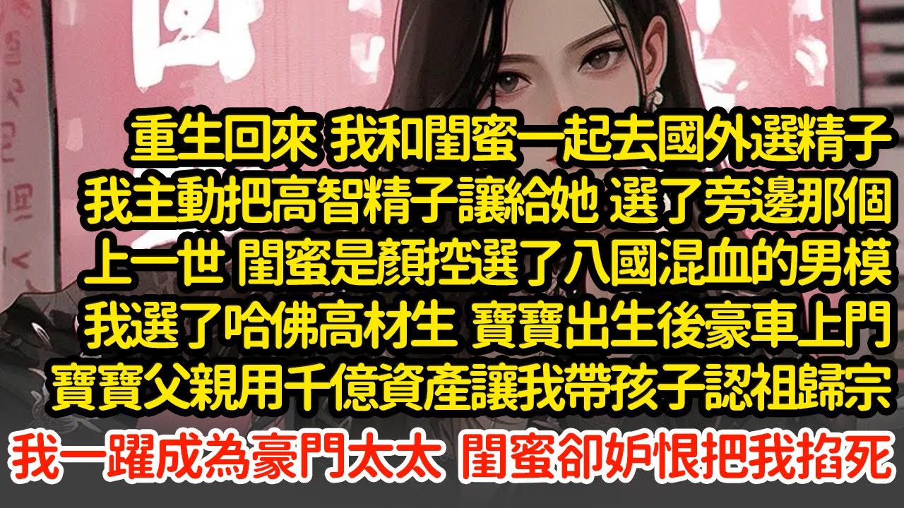 重生回來  我主動把高智精子讓給她，上一世  閨蜜是顏控選了八國混血的男模我選了哈佛高材生，寶寶出生後豪車上門寶寶的父親用千億資產讓我帶孩子認祖歸宗，閨蜜因妒恨把我掐死#小說#推文#新題材#爽文#復仇
