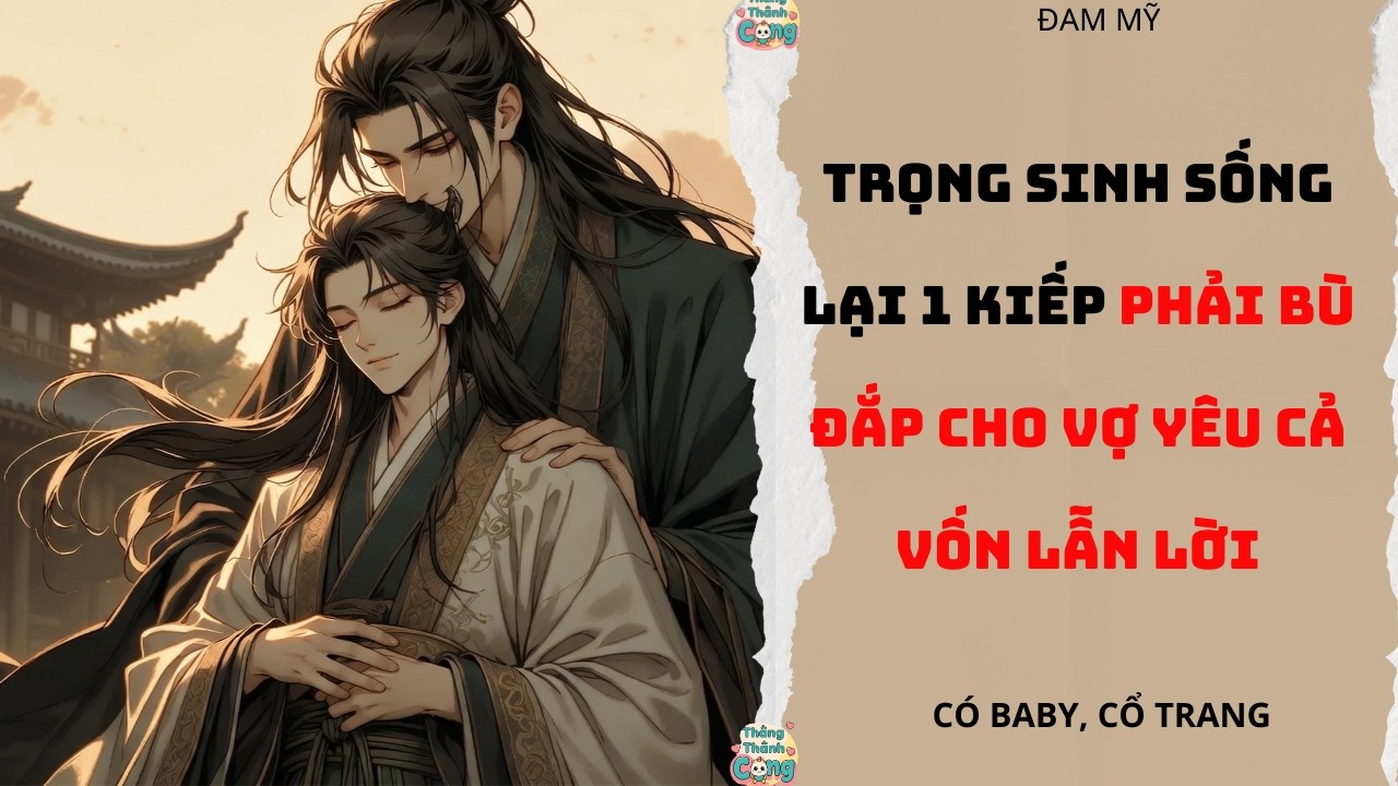 TRUYỆN ĐAM MỸ |TRỌNG SINH SỐNG LẠI 1 KIẾP PHẢI BÙ ĐẮP CHO VỢ YÊU CẢ VỐN LẪN LỜI