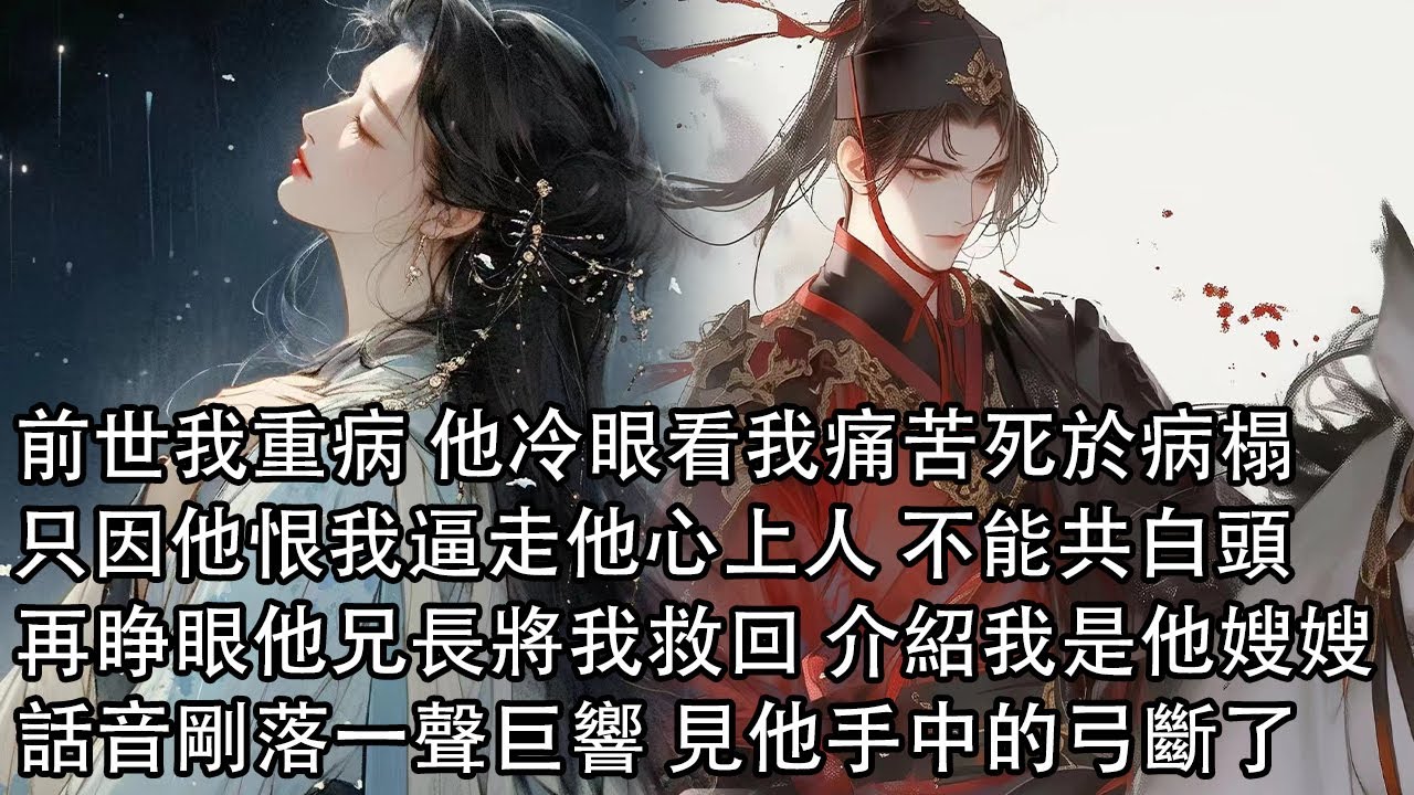 【一口氣看完】前世我重病 他冷眼看我痛苦死於病榻，只因他恨我逼走他心上人，重來一世 他兄長將我從敵營救回 介紹我是他嫂嫂，話音剛落一聲巨響 見他手中的弓斷了