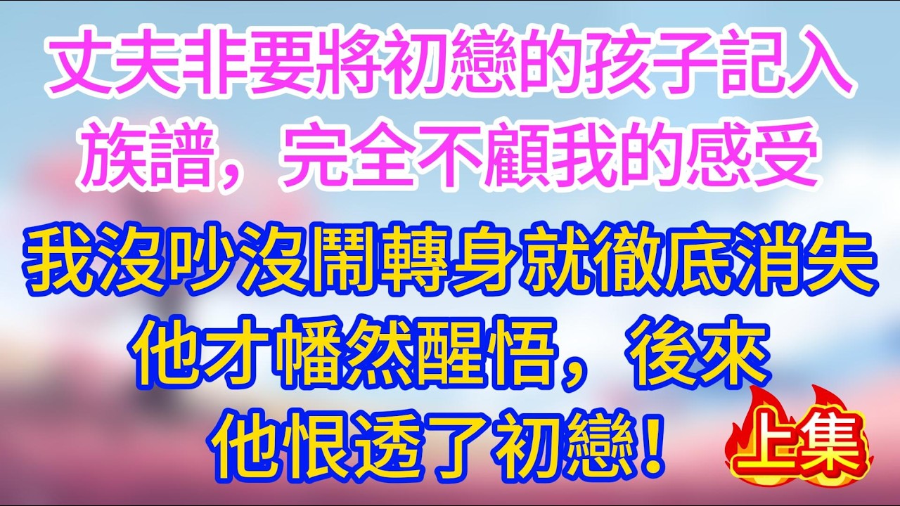 丈夫非要將初戀的孩子記入族譜，完全不顧我的感受，我沒吵沒鬧轉身就徹底消失，他才幡然醒悟，後來他竟恨透了初戀！上集#夜讀人生 #完結文 #情感故事 #小三故事 #外遇 #婚外情 #背叛 #愛情糾葛