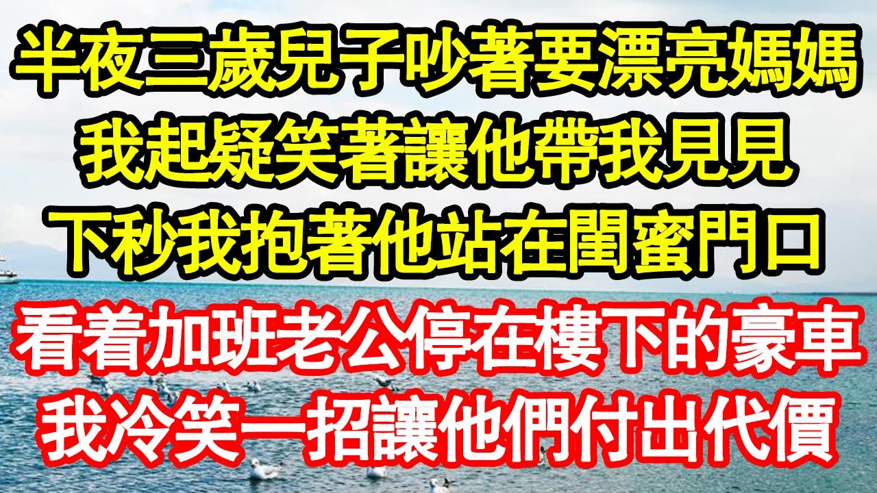 半夜三歲兒子吵著要漂亮媽媽，我起疑笑著讓他帶我見見，下秒我抱著他站在閨蜜門口，冷看加班老公停在樓下的豪車，一招讓他們付出代價 真情故事會||老年故事||情感需求||愛情||家庭