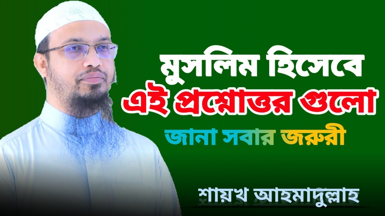 মুসলিম হিসেবে এই প্রশ্নোত্তর গুলো জানা সবার কর্তব্য - শায়খ আহমাদুল্লাহ |