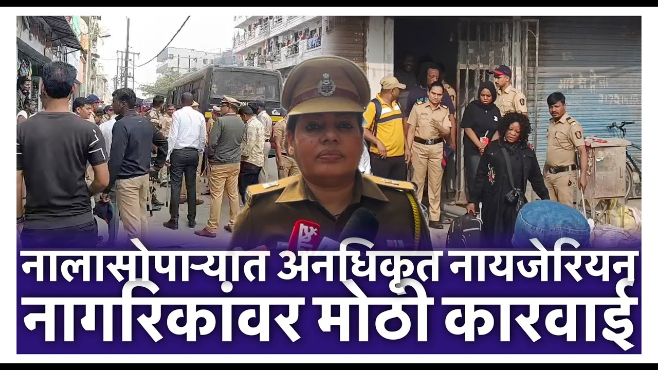 नालासोपाऱ्यात अनधिकृत नायजेरियन नागरिकांवर मोठी कारवाई