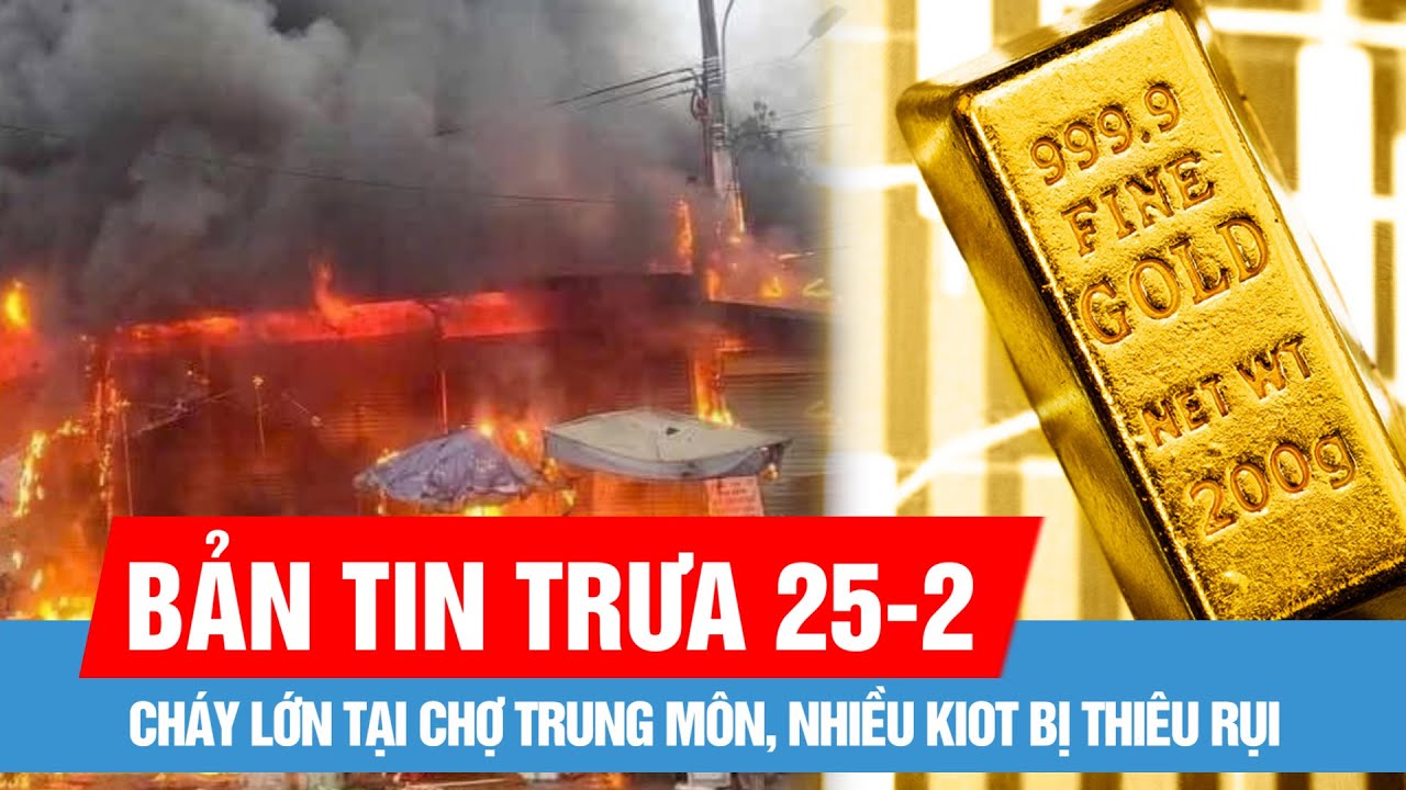 Bản tin trưa 25-2: Giá vàng nhẫn 9999 tái lập đỉnh lịch sử; Cháy lớn tại chợ Trung Môn