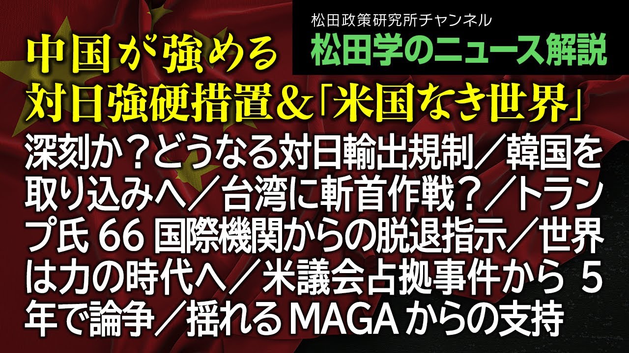 松田学のニュース解説【中国が強める対日強硬措置＆「米国なき世界」】深刻か？どうなる対日輸出規制／韓国を取り込みへ／台湾に斬首作戦？／トランプ氏66国際機関からの脱退指示／世界は力の時代へ、他
