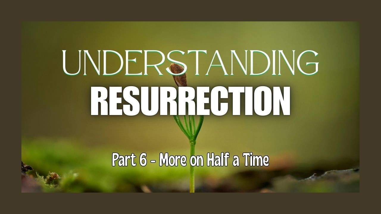 Understanding Resurrection - Part 6 - More on Half a Time