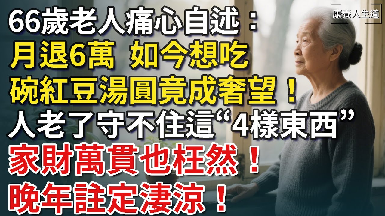 66歲老人痛心自述，月退6萬，如今想吃碗紅豆湯圓竟成奢望！人到晚年，守不住這4樣東西，家財萬貫也枉然！晚年註定淒涼！【康養人生道】 #康養人生道 #上了年紀該明白的事 #養老 #聰明老人#晚年幸福