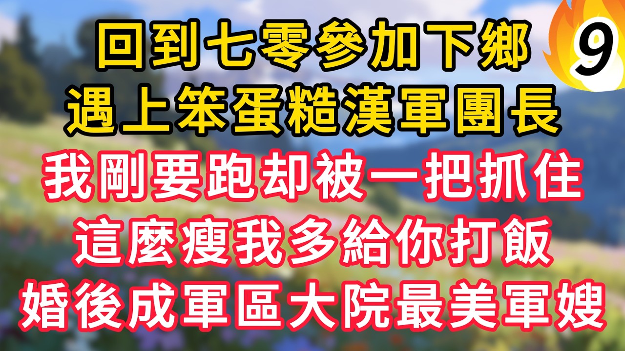 【续集9】回到七零參加下鄉，遇上笨蛋糙漢軍團長，我剛要跑卻被一把抓住，這麼瘦我多給你打飯，婚後成軍區大院最美軍嫂！ #為人處世 #生活经验#深夜淺讀 #情感故事 #人間心理 #小说