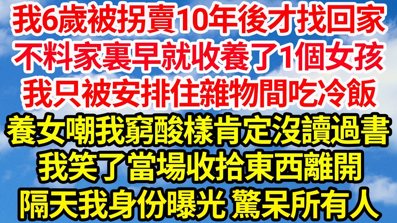 我6歲被拐賣10年後才找回家，不料家裏早就收養了1個女孩，我只被安排住雜物間吃冷飯，養女嘲我窮酸樣肯定沒讀過書，我笑了當場收拾東西離開，隔天我身份曝光驚呆所有人||笑看人生情感生活