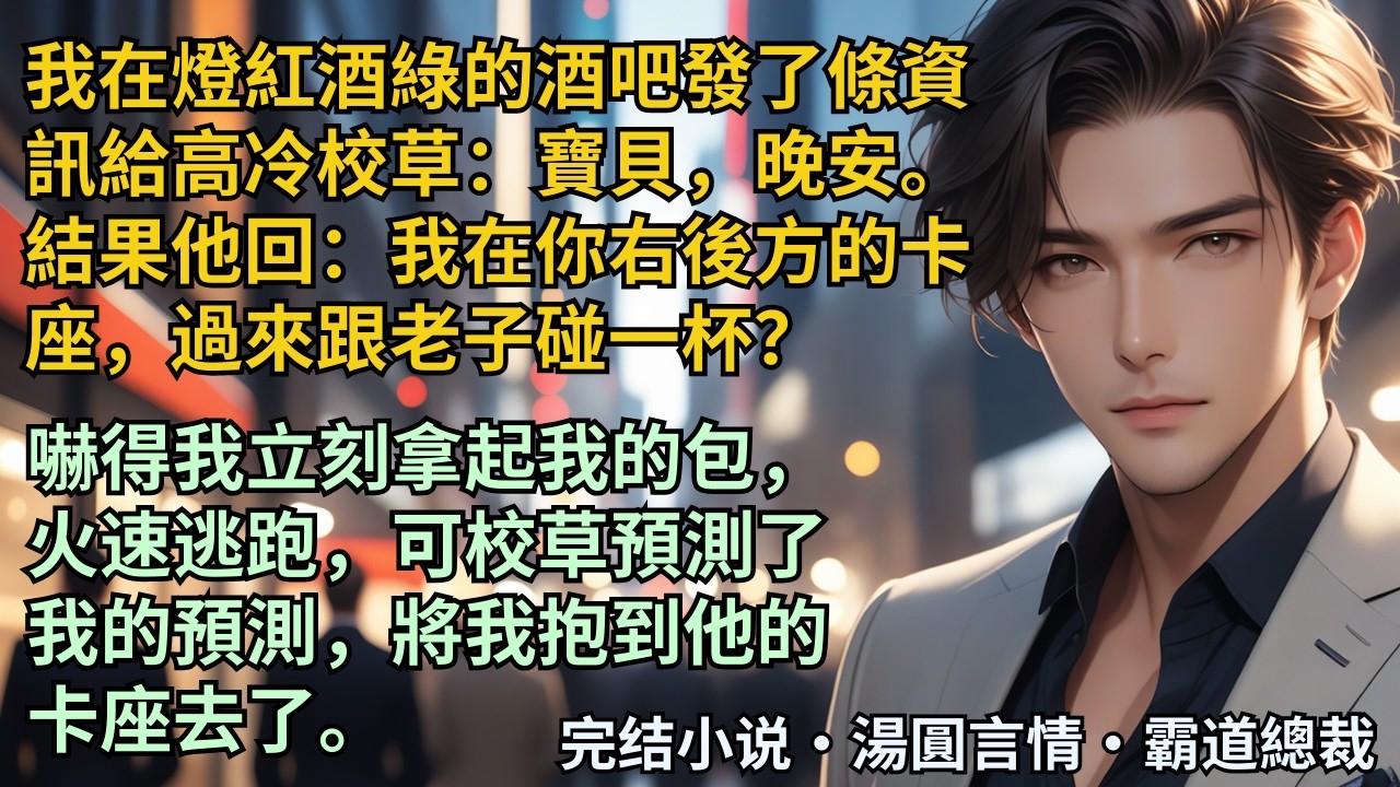 【完結小說】我在燈紅酒綠的酒吧發了條資訊給高冷校草：寶貝晚安。結果他回：我在你右後方的卡座，過來跟老子碰一杯？嚇得我立刻拿起我的包。可校草預測了我，將我抱到他的卡座。#小說 #爽文 #甜文 #霸道總裁