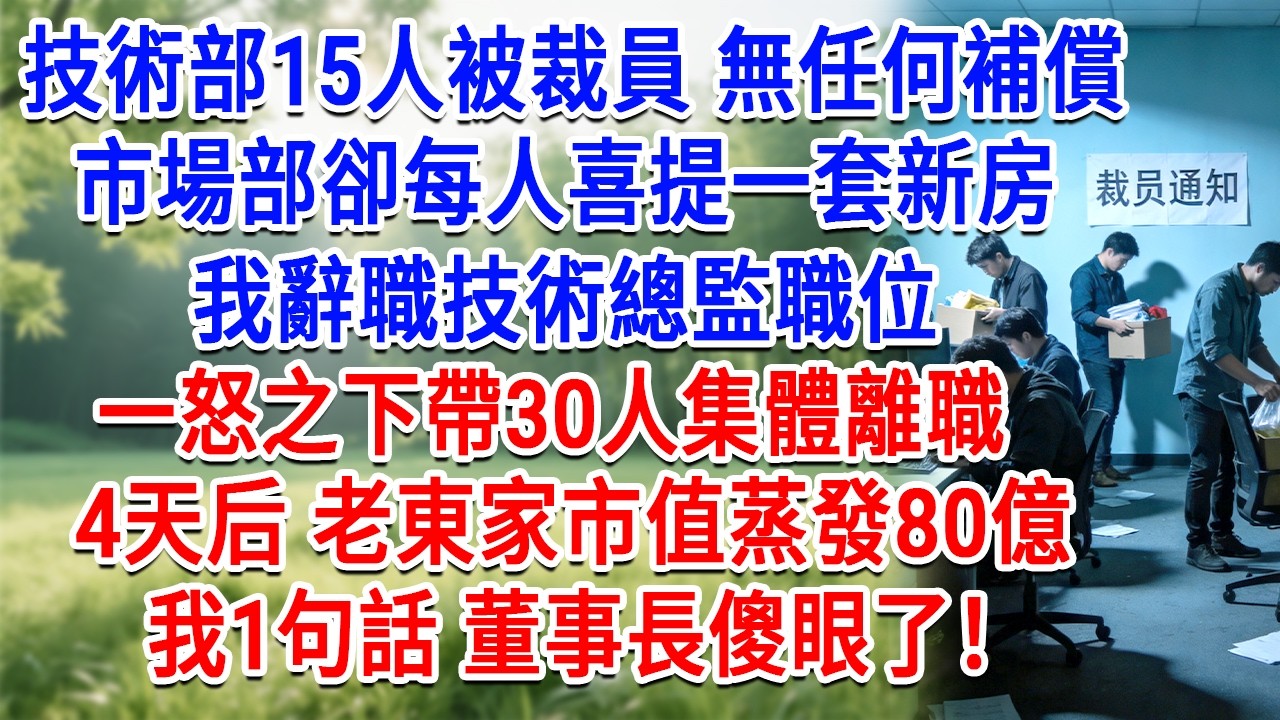 技術部15人被裁員無任何補償，市場部卻每人喜提一套新房，我辭職技術總監職位，一怒之下帶30人集體離職，4天后 老東家市值蒸發80億，我1句話 董事長傻眼了！#情感故事#故事#小說#戀愛#情感#婚姻