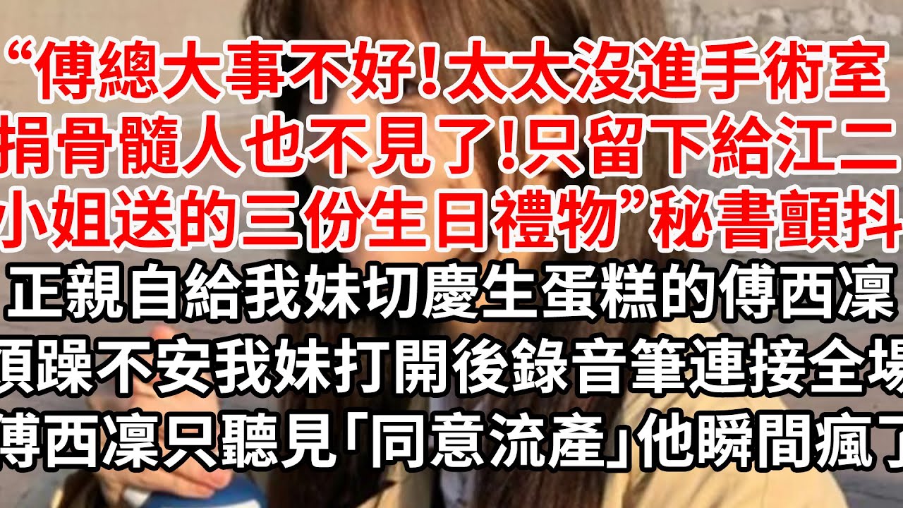 “傅總大事不好！太太沒進手術室捐骨髓，人也不見了!只留下給江二小姐送的三份生日禮物”秘書顫抖，正親自給我妹切慶生蛋糕的傅西凜煩躁不安，我妹打開後錄音筆連接全場 傅西凜只聽見「同意流產」他瞬間瘋了