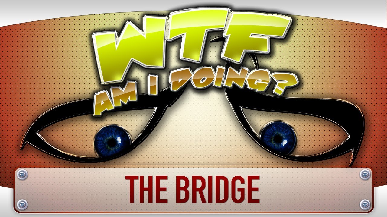► WTF Is... - The Bridge ? (WTF Am I Doing Edition)