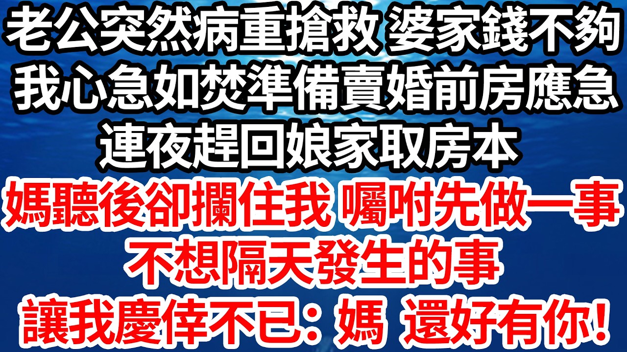 老公突然病重搶救 婆家錢不夠，我心急如焚準備賣婚前房應急，連夜趕回娘家取房本，媽聽後卻攔住我 囑咐先做一事，不想隔天發生的事，讓我慶倖不已：媽 還好有你！【倫理】【都市】