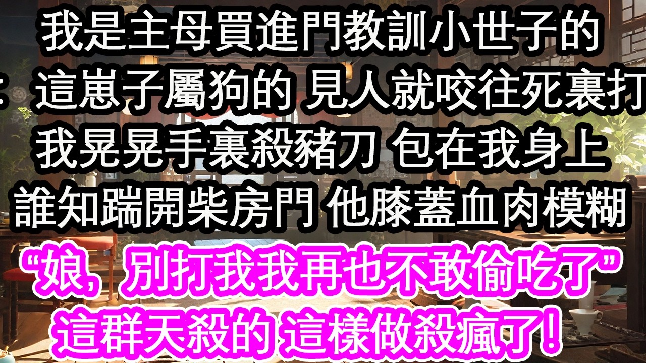 我是主母買進門教訓小世子的：這崽子屬狗的 見人就咬往死裏打我晃晃手裏殺豬刀 包在我身上誰知踹開柴房門 他膝蓋血肉模糊&ldquo;娘，別打我我再也不敢偷吃了&rdquo;這群天殺的 這樣做殺瘋了！【花開】【愛情】【生活】