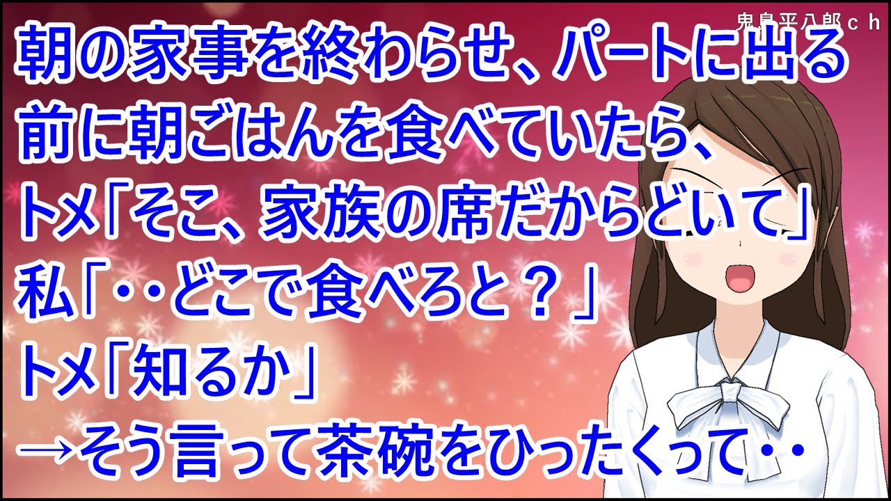 【スカッとする話】朝の家事を終わらせ、パートに出る前に朝ごはんを食べていたら、トメ「そこ、家族の席だからどいて」私「・・どこで食べろと？」トメ「知るか」→そう言って茶碗をひったくって・・
