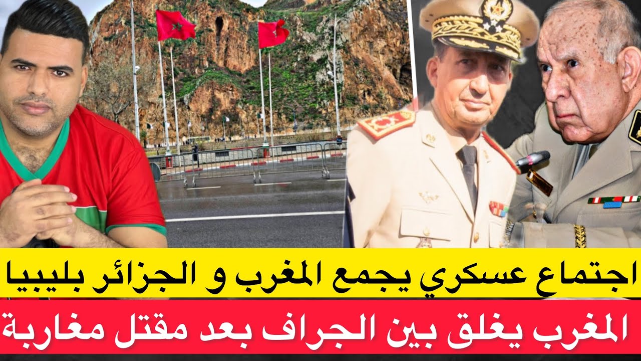 اجتماع عسكري يجمع المغرب و الجزائر بليبيا / المغرب يغلق  بين الجراف الحدودي مع الجزائر 