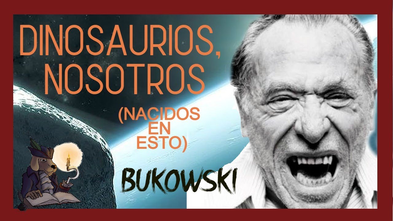 DINOSAURIOS, NOSOTROS. Bukowski. (Nacidos en esto)