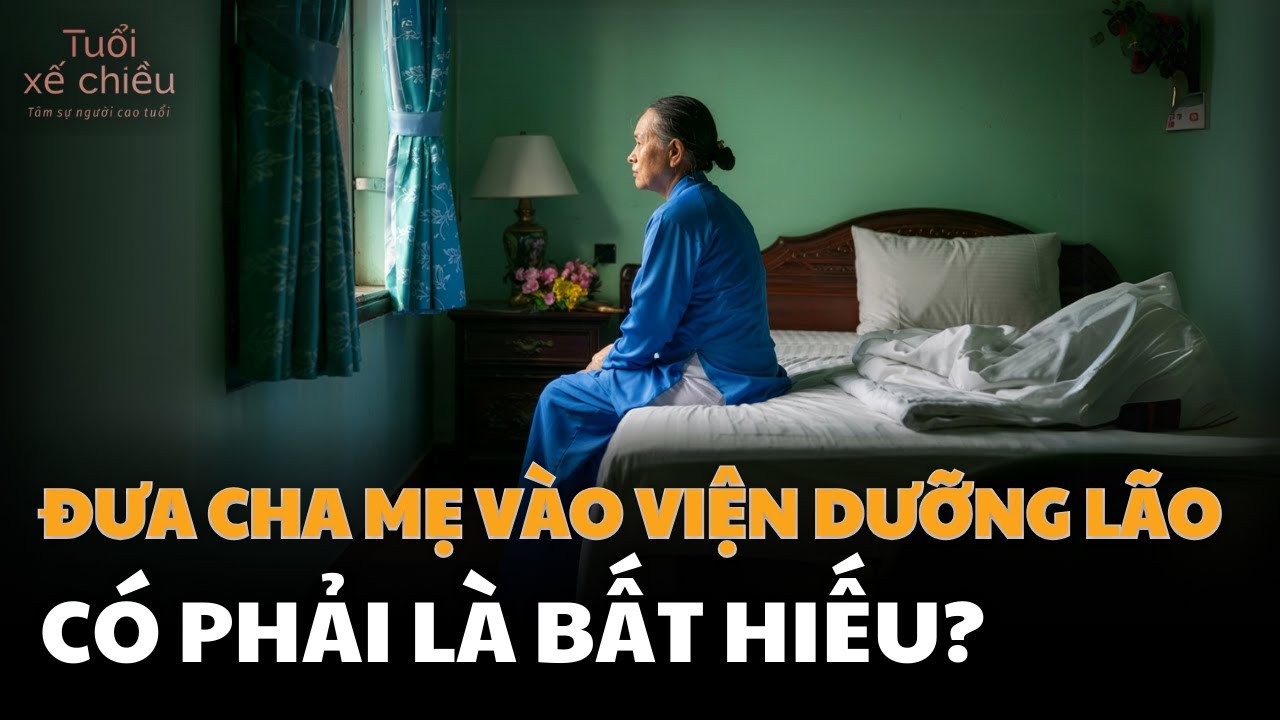 Đưa Cha Mẹ Vào Viện Dưỡng Lão Có Phải Là Bất Hiếu| Tuổi Xế Chiều