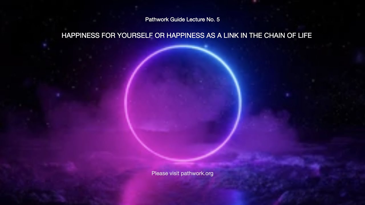005 PATHWORK: HAPPINESS FOR YOURSELF OR HAPPINESS AS A LINK IN THE CHAIN OF LIFE