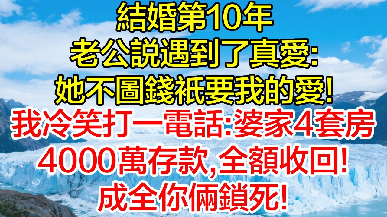 結婚10年，老公說遇到了真愛：她不圖錢只要我的愛！我冷笑打一電話：婆家4套房、4000萬存款，全額收回！成全你倆鎖死！