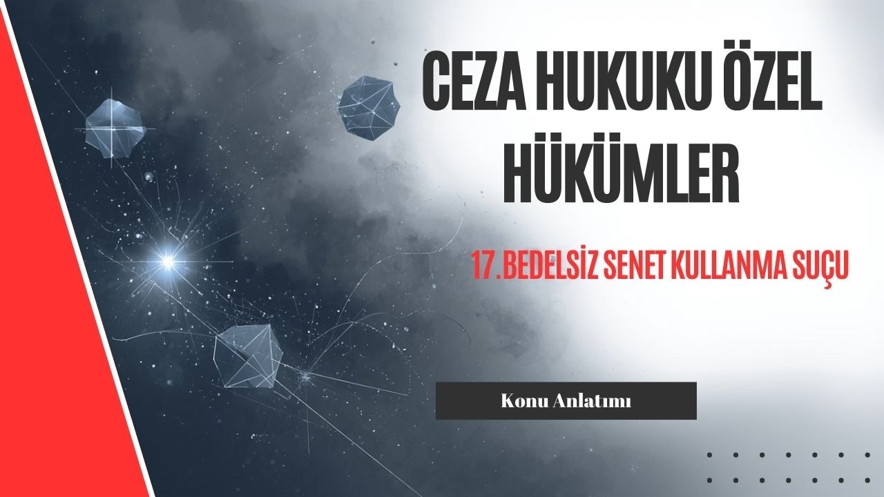 17. Ceza Hukuku Özel Hükümler, Bedelsiz Senet Kullanma Suçu Konu Anlatımı