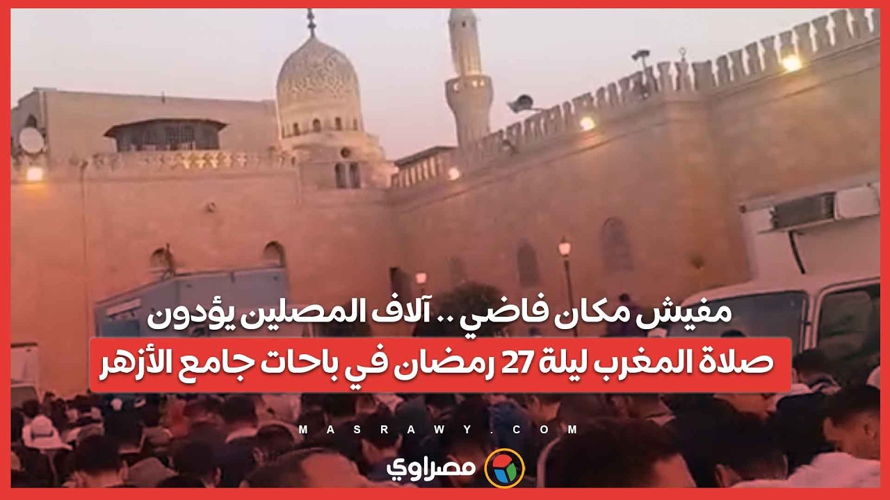مفيش مكان فاضي .. آلاف المصلين يؤدون صلاة المغرب ليلة 27 رمضان في باحات جامع الأزهر...